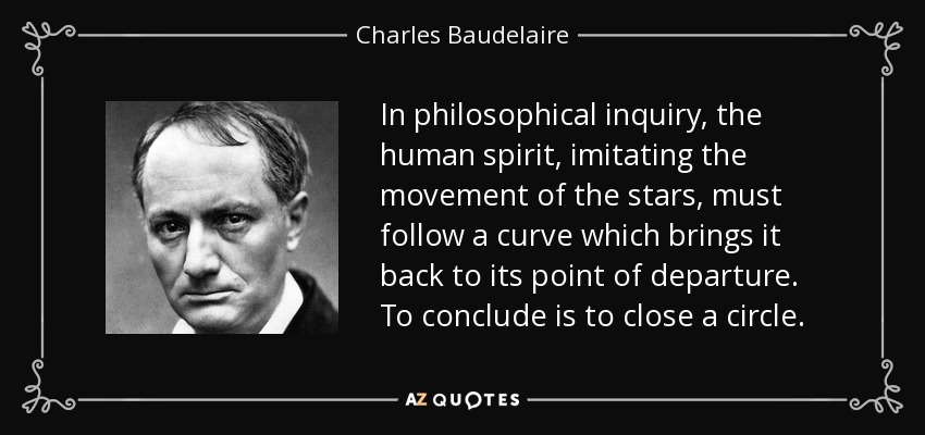 In philosophical inquiry, the human spirit, imitating the movement of the stars, must follow a curve which brings it back to its point of departure. To conclude is to close a circle. - Charles Baudelaire