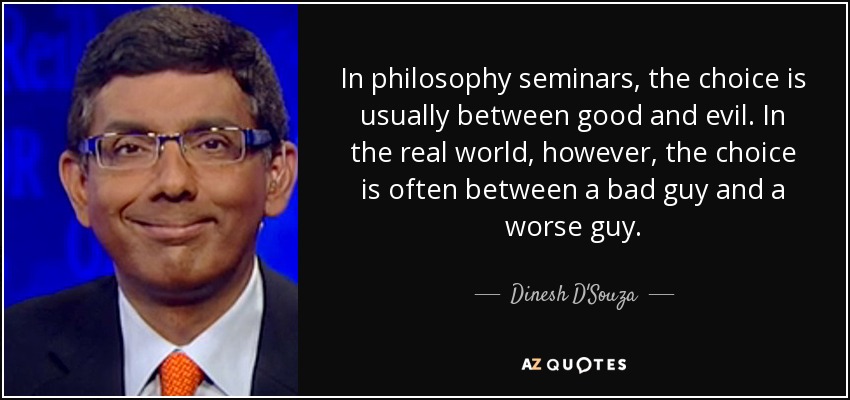 In philosophy seminars, the choice is usually between good and evil. In the real world, however, the choice is often between a bad guy and a worse guy. - Dinesh D'Souza