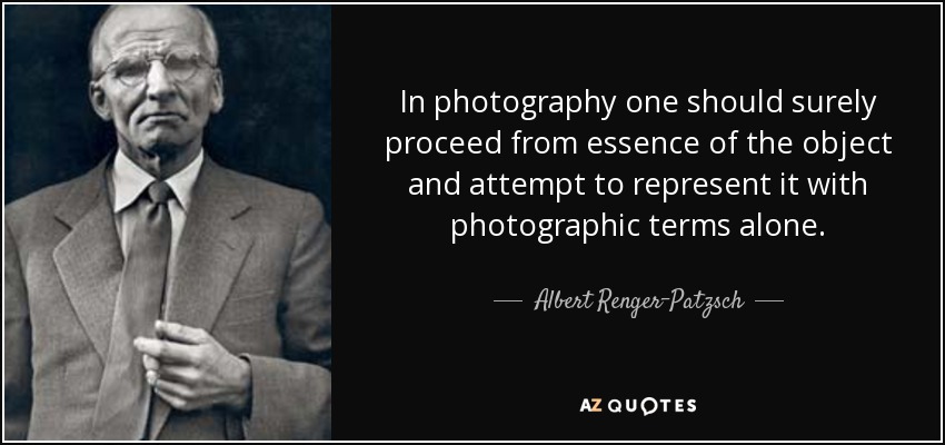 In photography one should surely proceed from essence of the object and attempt to represent it with photographic terms alone. - Albert Renger-Patzsch