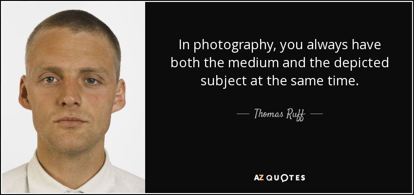 In photography, you always have both the medium and the depicted subject at the same time. - Thomas Ruff