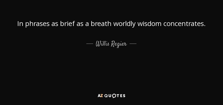 In phrases as brief as a breath worldly wisdom concentrates. - Willis Regier