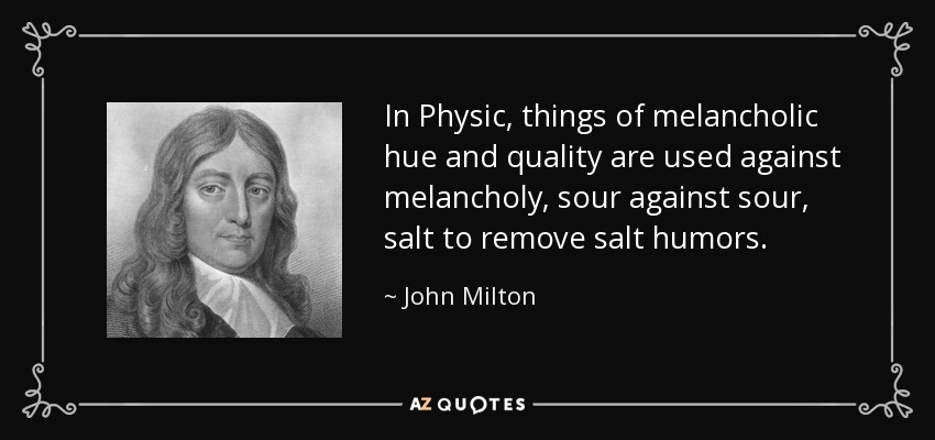 In Physic, things of melancholic hue and quality are used against melancholy, sour against sour, salt to remove salt humors. - John Milton