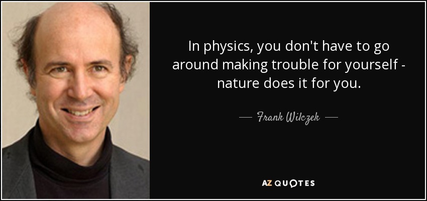 In physics, you don't have to go around making trouble for yourself - nature does it for you. - Frank Wilczek