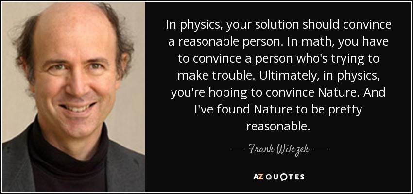 In physics, your solution should convince a reasonable person. In math, you have to convince a person who's trying to make trouble. Ultimately, in physics, you're hoping to convince Nature. And I've found Nature to be pretty reasonable. - Frank Wilczek