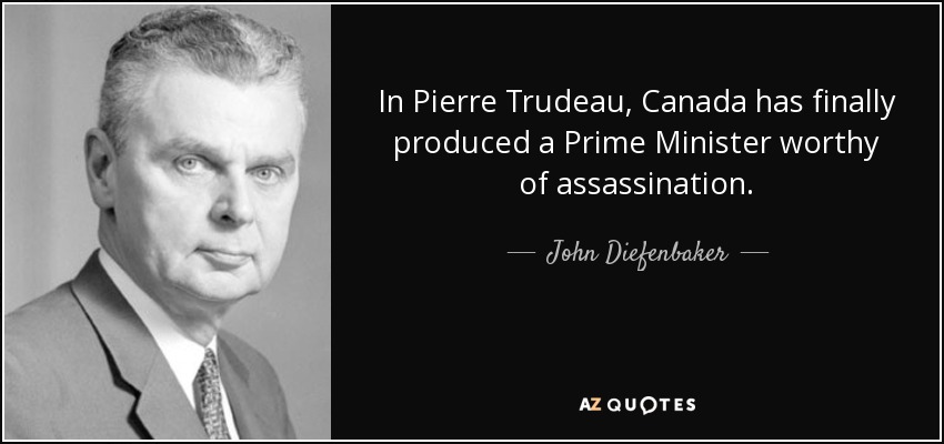 In Pierre Trudeau, Canada has finally produced a Prime Minister worthy of assassination. - John Diefenbaker