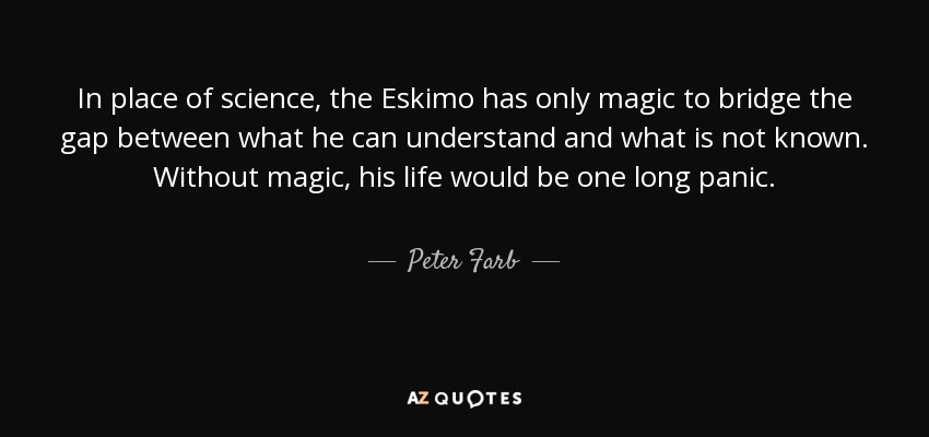 In place of science, the Eskimo has only magic to bridge the gap between what he can understand and what is not known. Without magic, his life would be one long panic. - Peter Farb