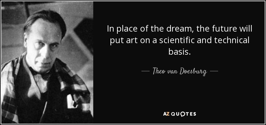 In place of the dream, the future will put art on a scientific and technical basis. - Theo van Doesburg