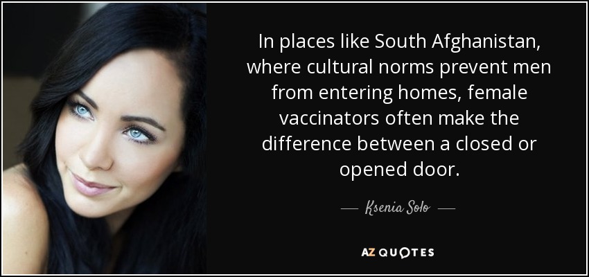 In places like South Afghanistan, where cultural norms prevent men from entering homes, female vaccinators often make the difference between a closed or opened door. - Ksenia Solo