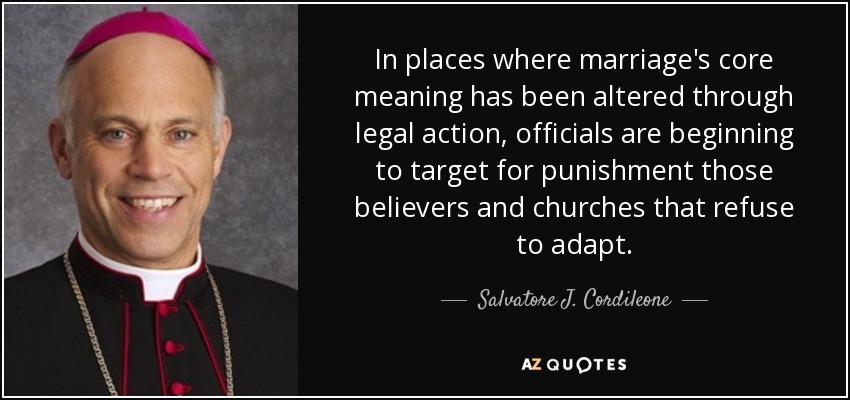 In places where marriage's core meaning has been altered through legal action, officials are beginning to target for punishment those believers and churches that refuse to adapt. - Salvatore J. Cordileone