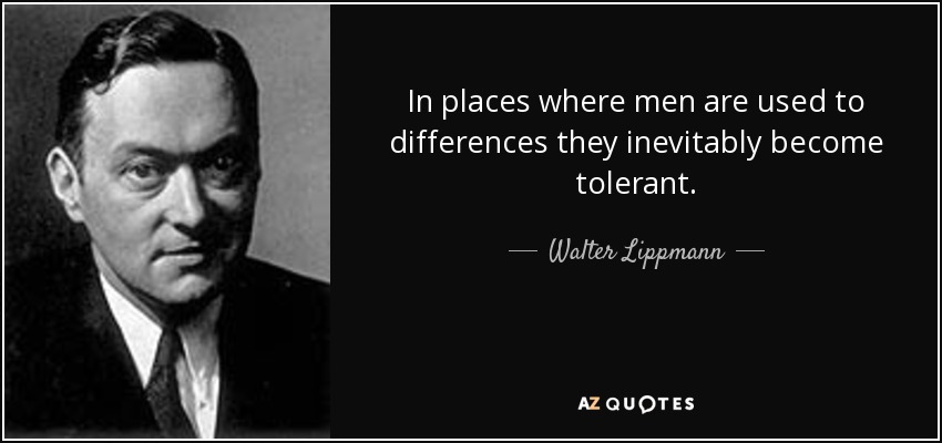 In places where men are used to differences they inevitably become tolerant. - Walter Lippmann