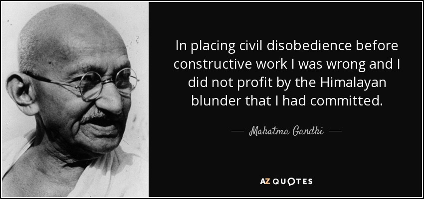 In placing civil disobedience before constructive work I was wrong and I did not profit by the Himalayan blunder that I had committed. - Mahatma Gandhi