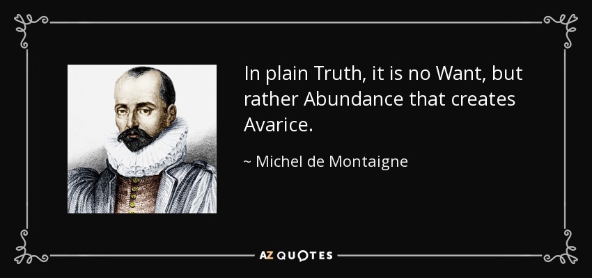 In plain Truth, it is no Want, but rather Abundance that creates Avarice. - Michel de Montaigne