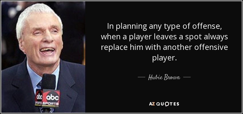 In planning any type of offense, when a player leaves a spot always replace him with another offensive player. - Hubie Brown