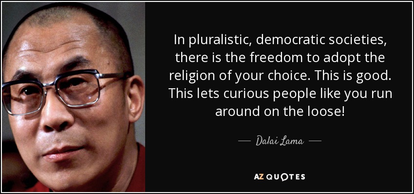 In pluralistic, democratic societies, there is the freedom to adopt the religion of your choice. This is good. This lets curious people like you run around on the loose! - Dalai Lama
