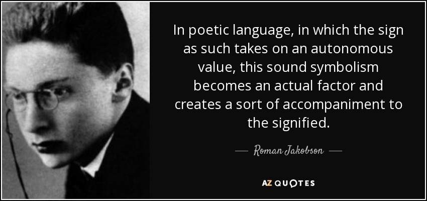 In poetic language, in which the sign as such takes on an autonomous value, this sound symbolism becomes an actual factor and creates a sort of accompaniment to the signified. - Roman Jakobson