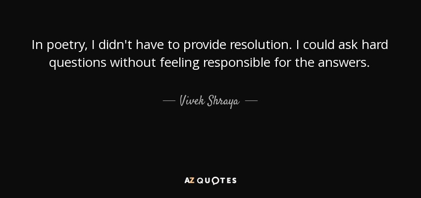 In poetry, I didn't have to provide resolution. I could ask hard questions without feeling responsible for the answers. - Vivek Shraya