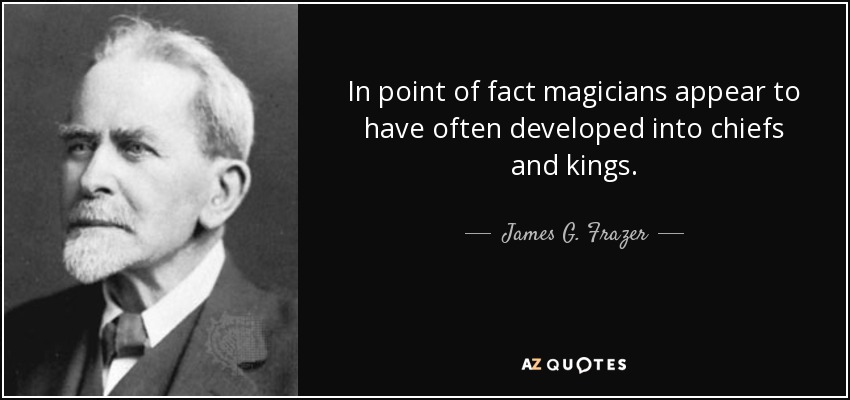In point of fact magicians appear to have often developed into chiefs and kings. - James G. Frazer