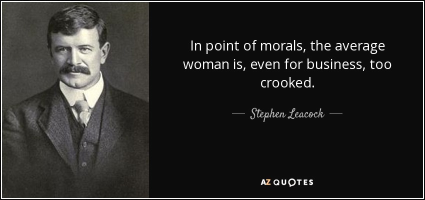 In point of morals, the average woman is, even for business, too crooked. - Stephen Leacock