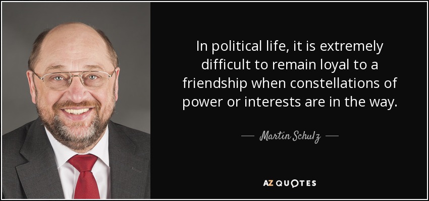 In political life, it is extremely difficult to remain loyal to a friendship when constellations of power or interests are in the way. - Martin Schulz