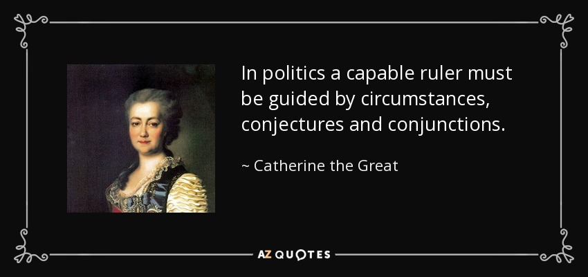 In politics a capable ruler must be guided by circumstances, conjectures and conjunctions. - Catherine the Great