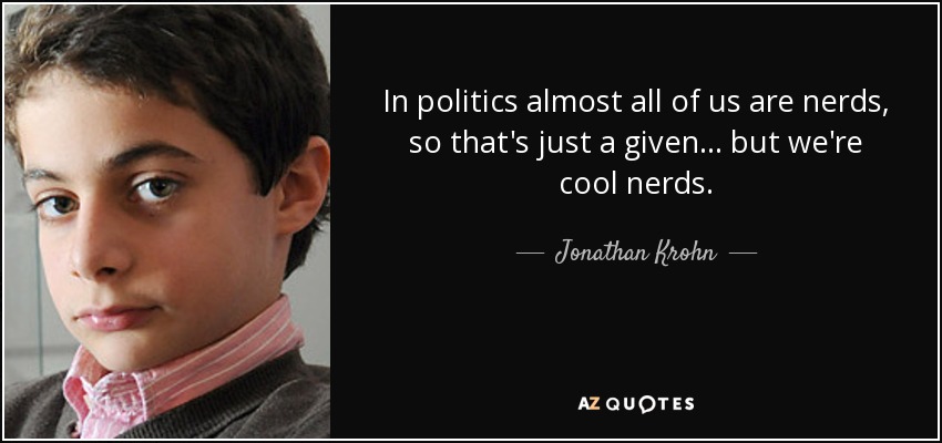 In politics almost all of us are nerds, so that's just a given... but we're cool nerds. - Jonathan Krohn