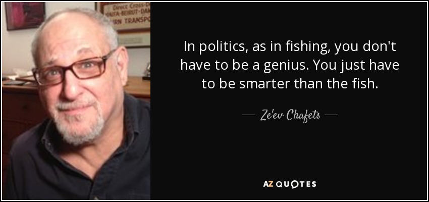 In politics, as in fishing, you don't have to be a genius. You just have to be smarter than the fish. - Ze'ev Chafets