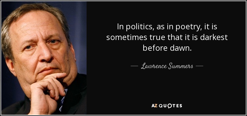 In politics, as in poetry, it is sometimes true that it is darkest before dawn. - Lawrence Summers