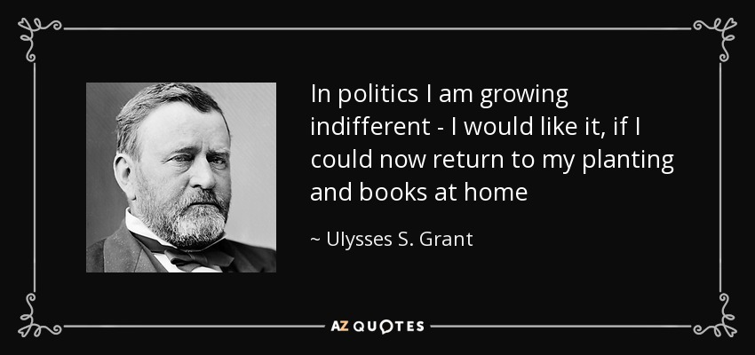 In politics I am growing indifferent - I would like it, if I could now return to my planting and books at home - Ulysses S. Grant