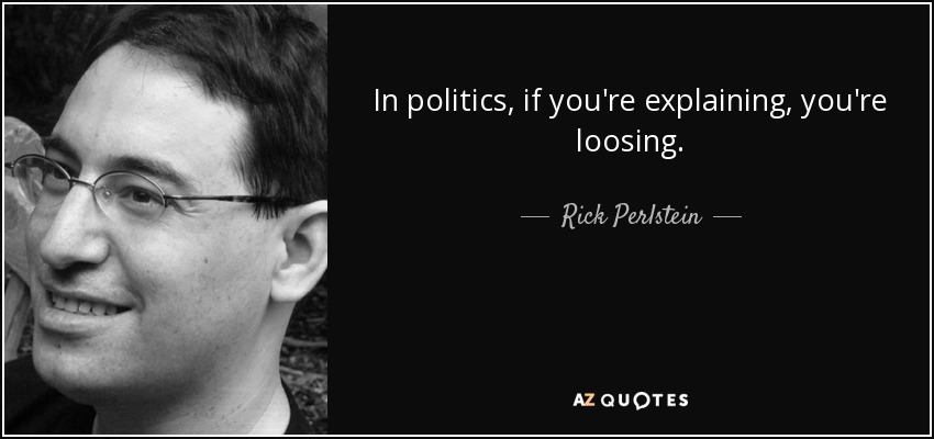 In politics, if you're explaining, you're loosing. - Rick Perlstein