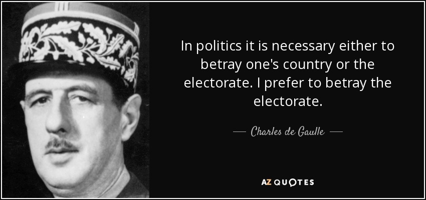 In politics it is necessary either to betray one's country or the electorate. I prefer to betray the electorate. - Charles de Gaulle
