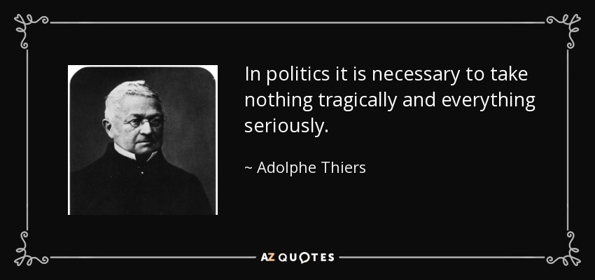 In politics it is necessary to take nothing tragically and everything seriously. - Adolphe Thiers