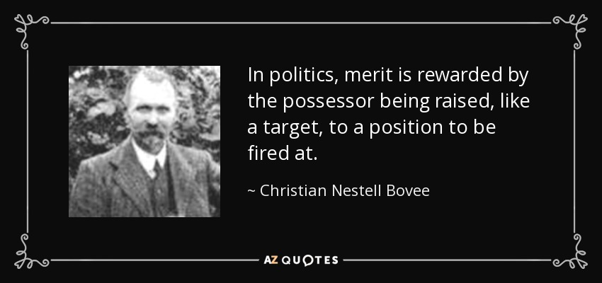 In politics, merit is rewarded by the possessor being raised, like a target, to a position to be fired at. - Christian Nestell Bovee