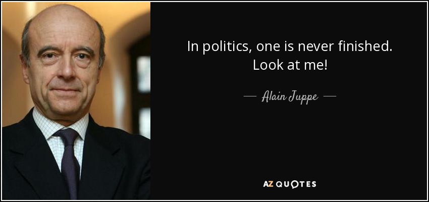 In politics, one is never finished. Look at me! - Alain Juppe