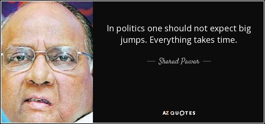 In politics one should not expect big jumps. Everything takes time. - Sharad Pawar