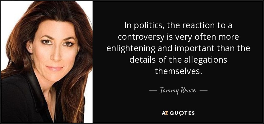 In politics, the reaction to a controversy is very often more enlightening and important than the details of the allegations themselves. - Tammy Bruce