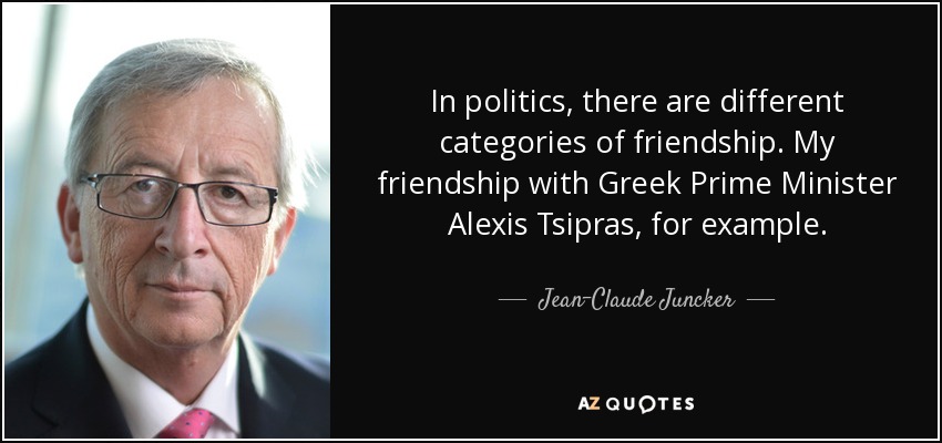 In politics, there are different categories of friendship. My friendship with Greek Prime Minister Alexis Tsipras, for example . - Jean-Claude Juncker