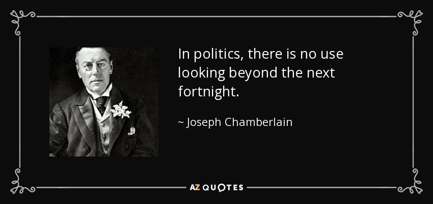In politics, there is no use looking beyond the next fortnight. - Joseph Chamberlain