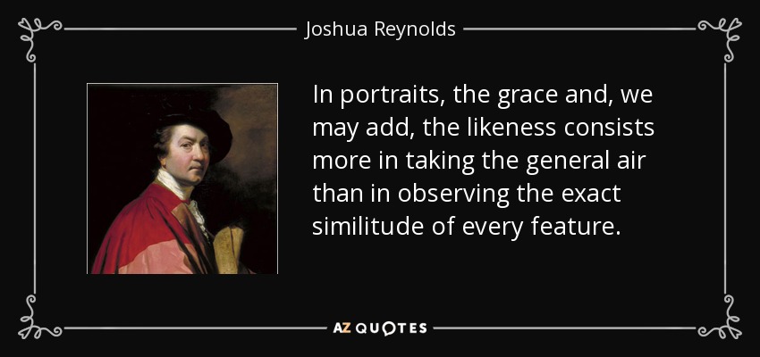 In portraits, the grace and, we may add, the likeness consists more in taking the general air than in observing the exact similitude of every feature. - Joshua Reynolds