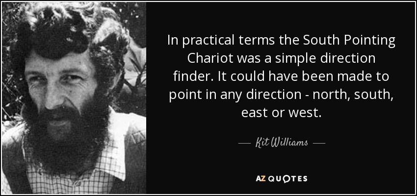 In practical terms the South Pointing Chariot was a simple direction finder. It could have been made to point in any direction - north, south, east or west. - Kit Williams