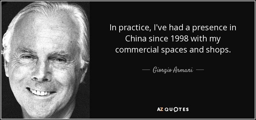 In practice, I've had a presence in China since 1998 with my commercial spaces and shops. - Giorgio Armani