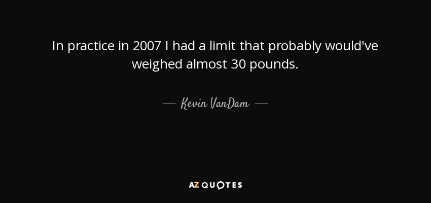 In practice in 2007 I had a limit that probably would've weighed almost 30 pounds. - Kevin VanDam