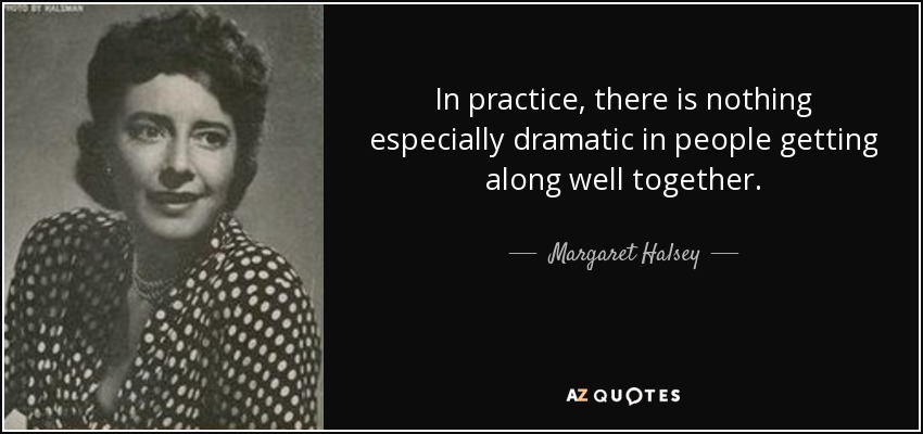 In practice, there is nothing especially dramatic in people getting along well together. - Margaret Halsey