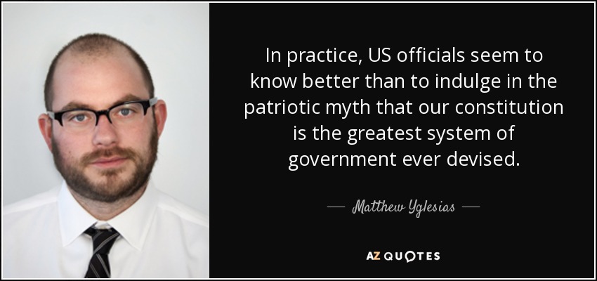 In practice, US officials seem to know better than to indulge in the patriotic myth that our constitution is the greatest system of government ever devised. - Matthew Yglesias