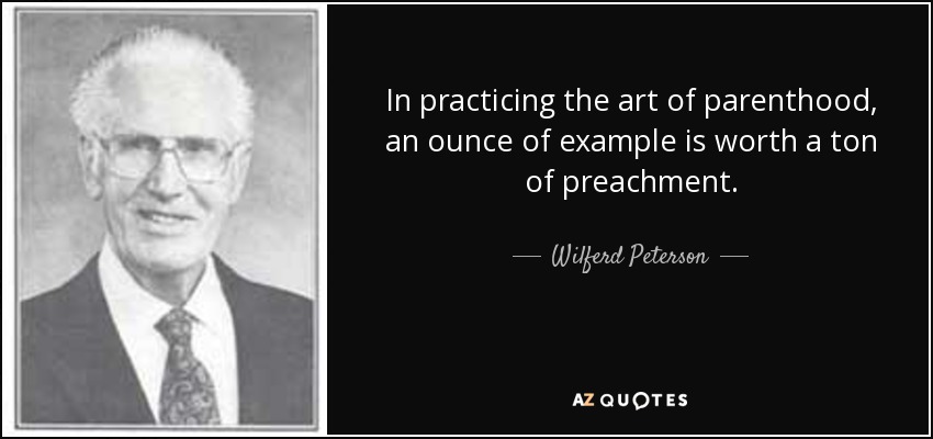 In practicing the art of parenthood, an ounce of example is worth a ton of preachment. - Wilferd Peterson