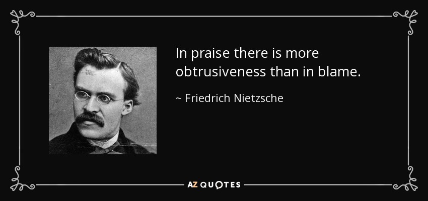 In praise there is more obtrusiveness than in blame. - Friedrich Nietzsche