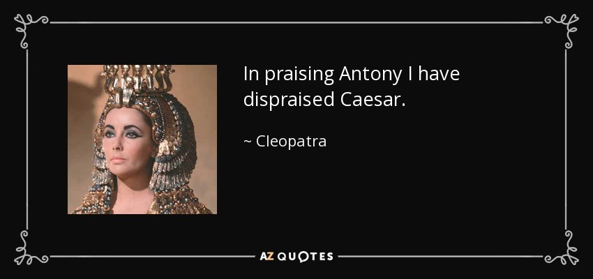 In praising Antony I have dispraised Caesar. - Cleopatra