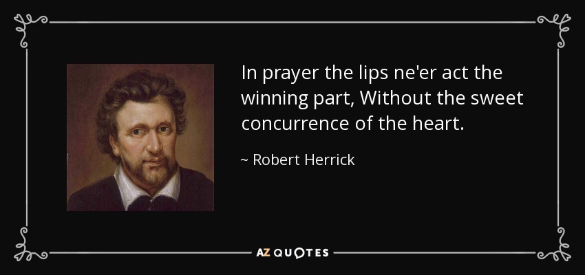 In prayer the lips ne'er act the winning part, Without the sweet concurrence of the heart. - Robert Herrick