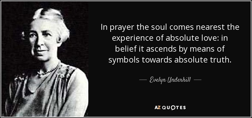 In prayer the soul comes nearest the experience of absolute love: in belief it ascends by means of symbols towards absolute truth. - Evelyn Underhill