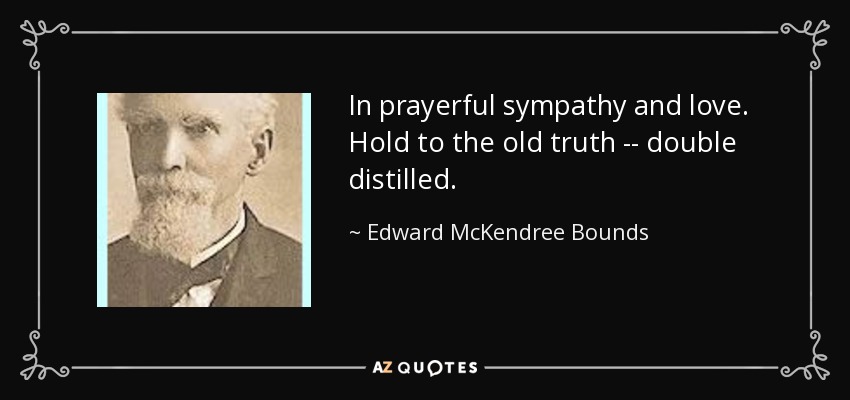 In prayerful sympathy and love. Hold to the old truth -- double distilled. - Edward McKendree Bounds