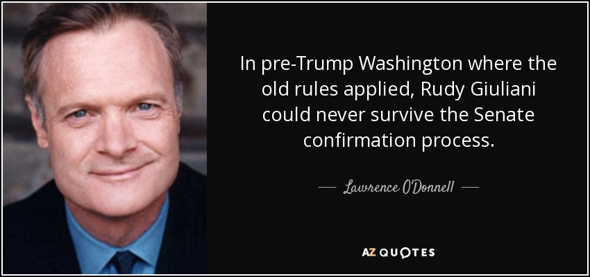 In pre-Trump Washington where the old rules applied, Rudy Giuliani could never survive the Senate confirmation process. - Lawrence O'Donnell